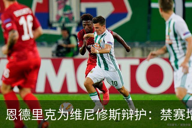 恩德里克为维尼修斯辩护：禁赛增加正是在针对他